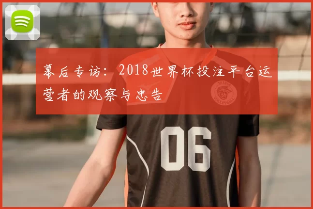 幕后专访:2018世界杯投注平台运营者的观察与忠告