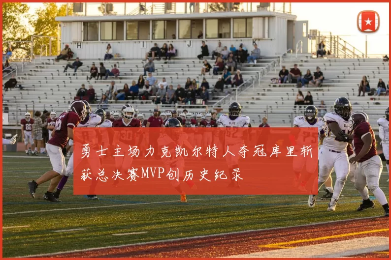 勇士主场力克凯尔特人夺冠库里斩获总决赛MVP创历史纪录