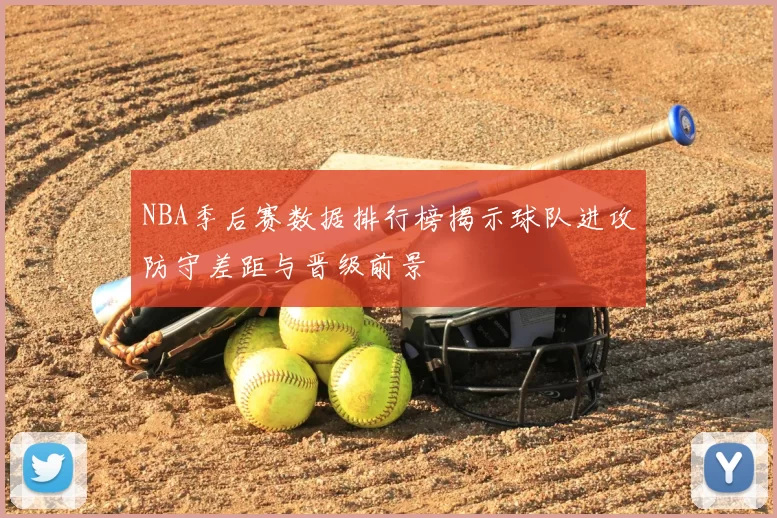 NBA季后赛数据排行榜揭示球队进攻防守差距与晋级前景