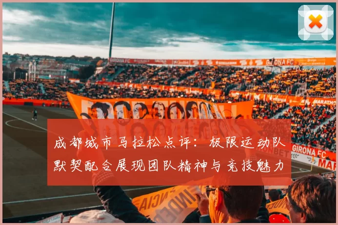 成都城市马拉松点评:极限运动队默契配合展现团队精神与竞技魅力