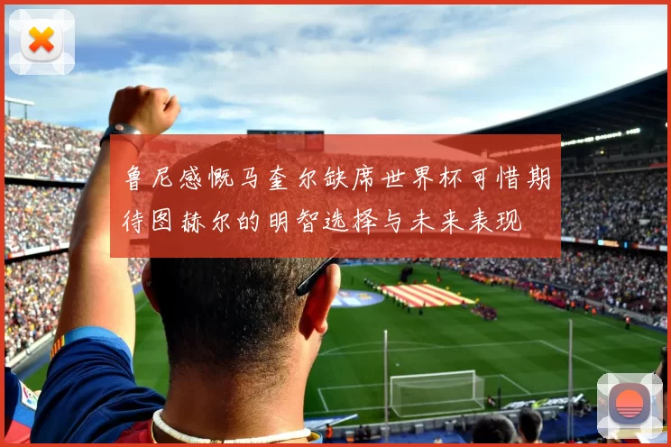 鲁尼感慨马奎尔缺席世界杯可惜期待图赫尔的明智选择与未来表现