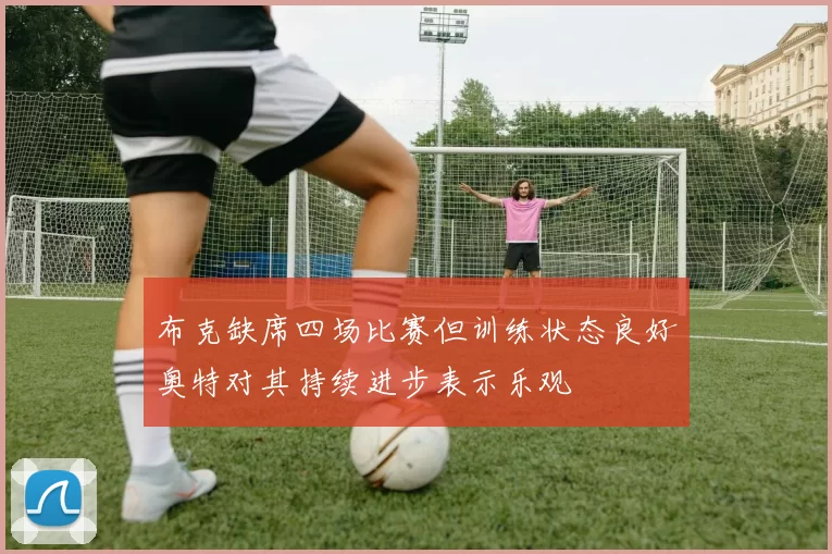 布克缺席四场比赛但训练状态良好奥特对其持续进步表示乐观
