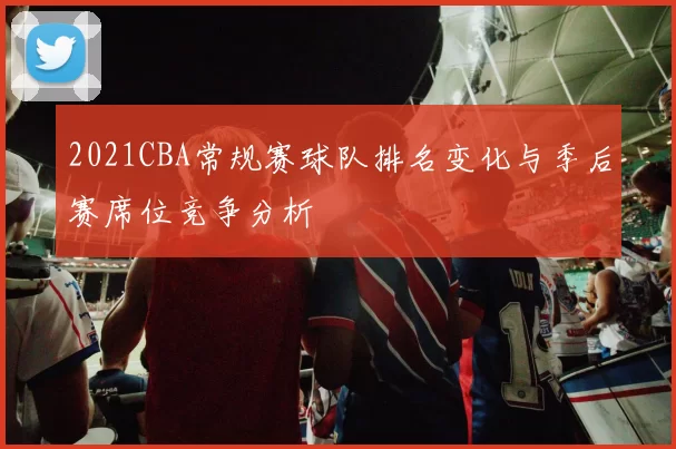 2021CBA常规赛球队排名变化与季后赛席位竞争分析