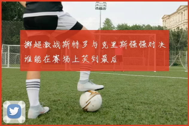 挪超激战斯特罗与克里斯强强对决谁能在赛场上笑到最后