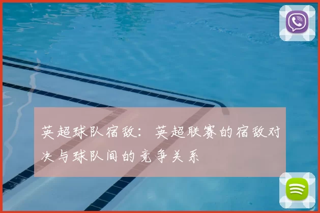英超球队宿敌：英超联赛的宿敌对决与球队间的竞争关系