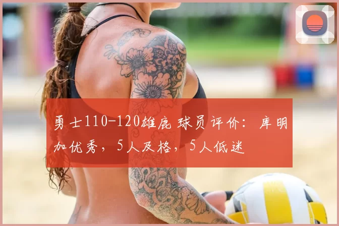 勇士110-120雄鹿 球员评价：库明加优秀，5人及格，5人低迷