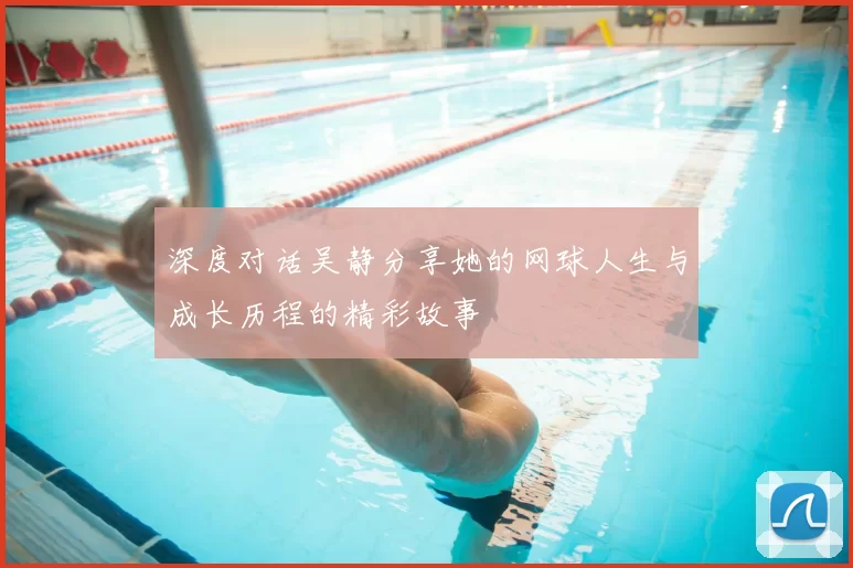 深度对话吴静分享她的网球人生与成长历程的精彩故事