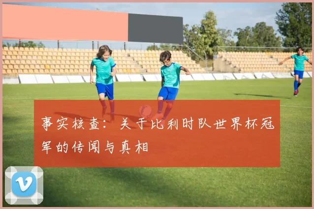 事实核查:关于比利时队世界杯冠军的传闻与真相