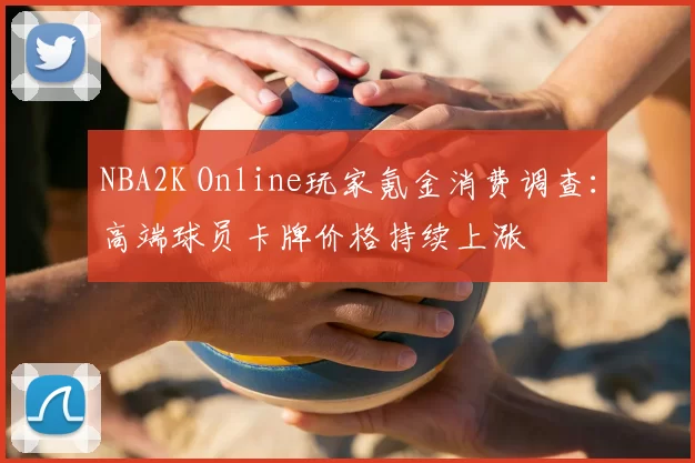 NBA2K Online玩家氪金消费调查：高端球员卡牌价格持续上涨