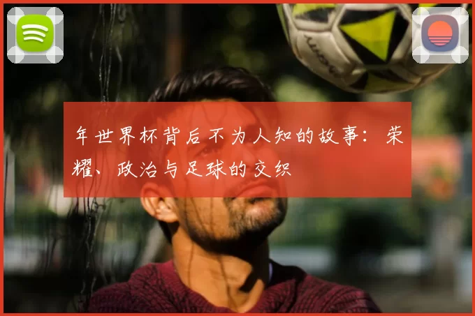 年世界杯背后不为人知的故事：荣耀、政治与足球的交织