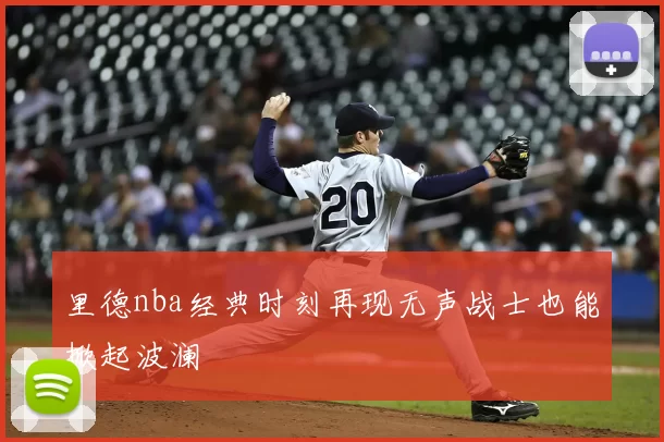 里德nba经典时刻再现无声战士也能掀起波澜