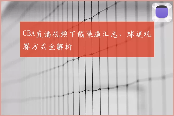 CBA直播视频下载渠道汇总,球迷观赛方式全解析