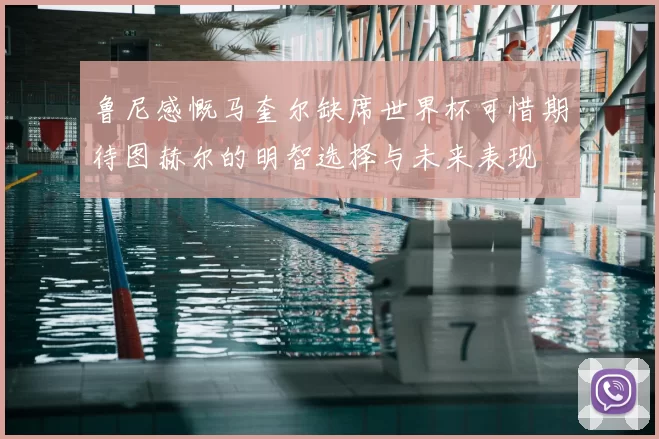 鲁尼感慨马奎尔缺席世界杯可惜期待图赫尔的明智选择与未来表现