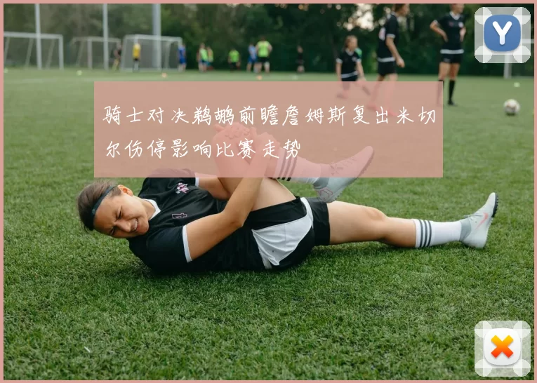 骑士对决鹈鹕前瞻詹姆斯复出米切尔伤停影响比赛走势
