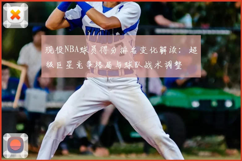 现役NBA球员得分排名变化解读:超级巨星竞争格局与球队战术调整