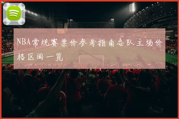 NBA常规赛票价参考指南各队主场价格区间一览