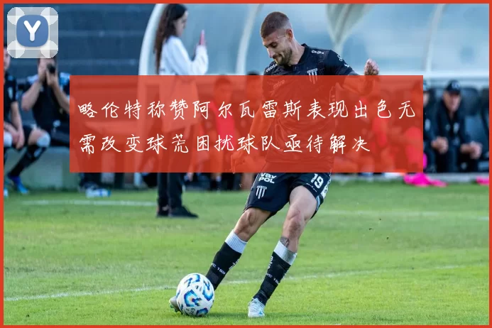 略伦特称赞阿尔瓦雷斯表现出色无需改变球荒困扰球队亟待解决