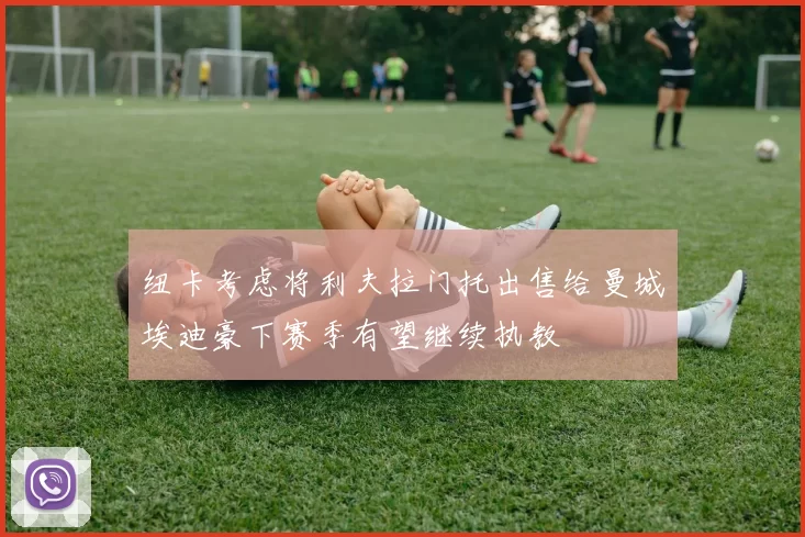 纽卡考虑将利夫拉门托出售给曼城埃迪豪下赛季有望继续执教