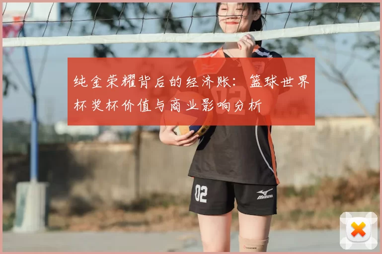 纯金荣耀背后的经济账：篮球世界杯奖杯价值与商业影响分析