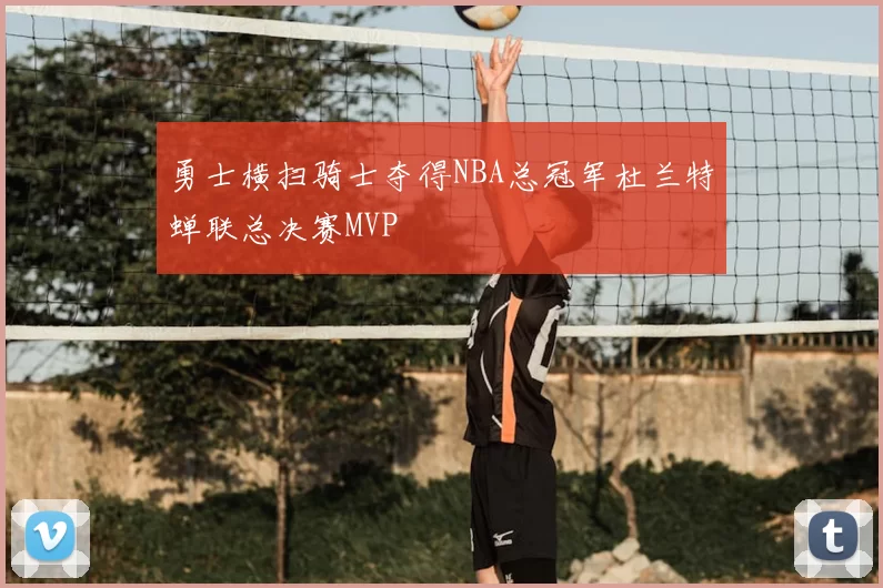 勇士横扫骑士夺得NBA总冠军杜兰特蝉联总决赛MVP