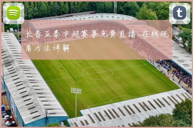 长春亚泰中超赛事免费直播_在线观看方法详解