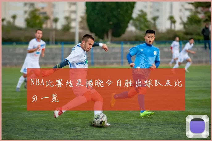 NBA比赛结果揭晓今日胜出球队及比分一览
