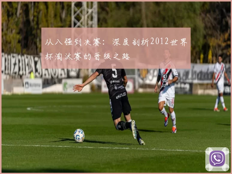 从八强到决赛:深度剖析2012世界杯淘汰赛的晋级之路