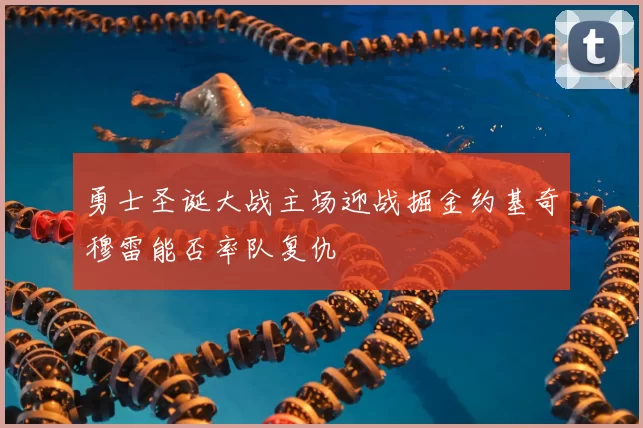 勇士圣诞大战主场迎战掘金约基奇穆雷能否率队复仇