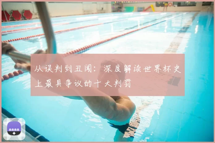 从误判到丑闻：深度解读世界杯史上最具争议的十大判罚