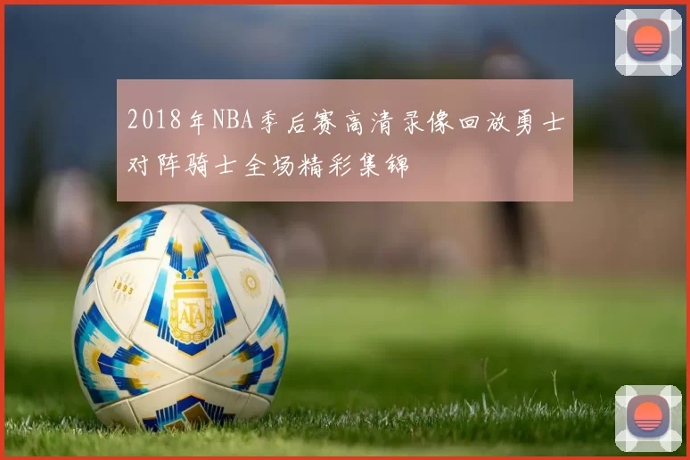 2018年NBA季后赛高清录像回放勇士对阵骑士全场精彩集锦