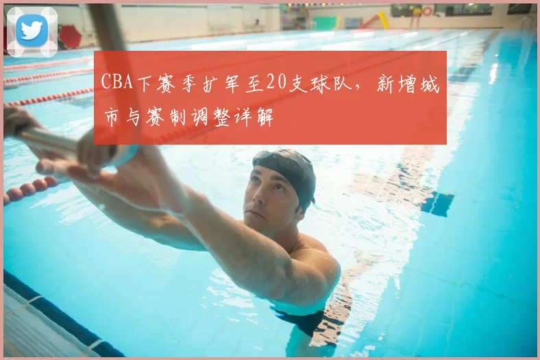 CBA下赛季扩军至20支球队，新增城市与赛制调整详解