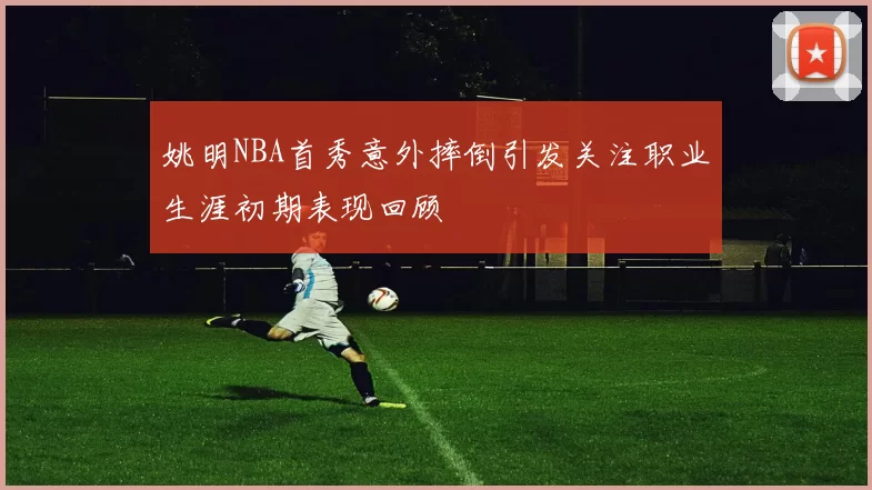 姚明NBA首秀意外摔倒引发关注职业生涯初期表现回顾