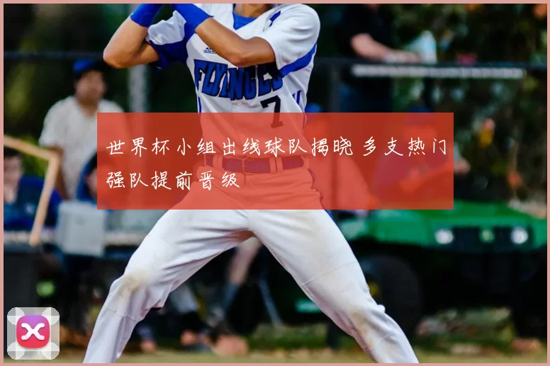 世界杯小组出线球队揭晓 多支热门强队提前晋级