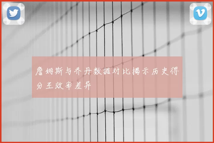 詹姆斯与乔丹数据对比揭示历史得分王效率差异