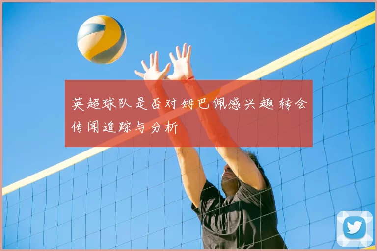 英超球队是否对姆巴佩感兴趣 转会传闻追踪与分析