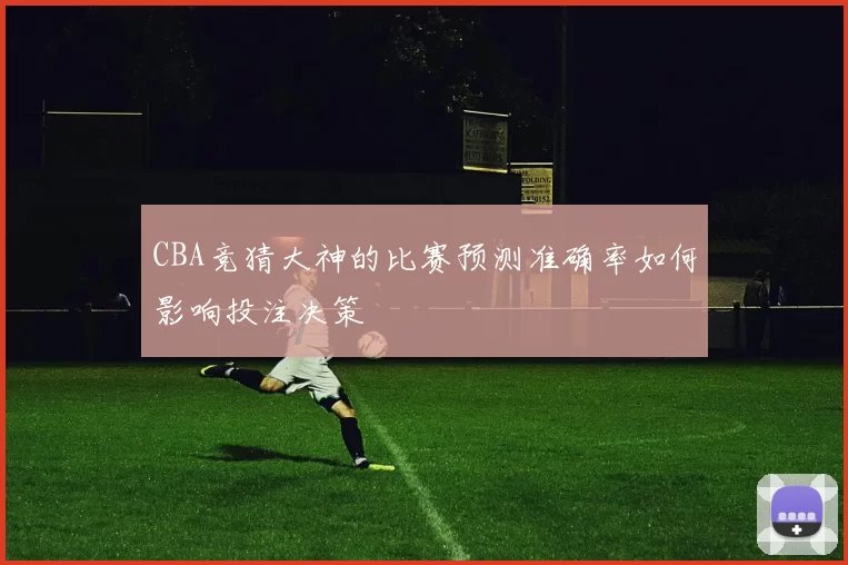 CBA竞猜大神的比赛预测准确率如何影响投注决策