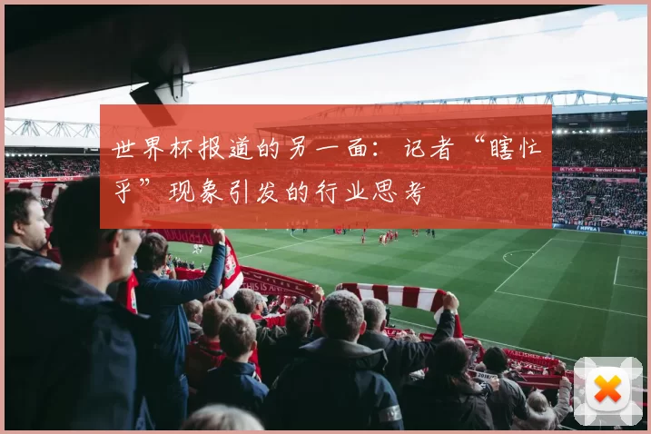 世界杯报道的另一面：记者“瞎忙乎”现象引发的行业思考