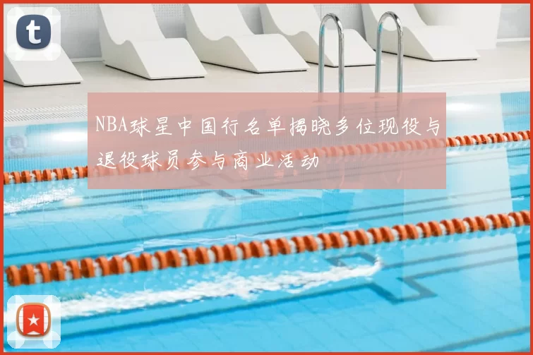 NBA球星中国行名单揭晓多位现役与退役球员参与商业活动