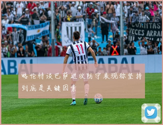 略伦特谈巴萨进攻防守表现称坚持到底是关键因素