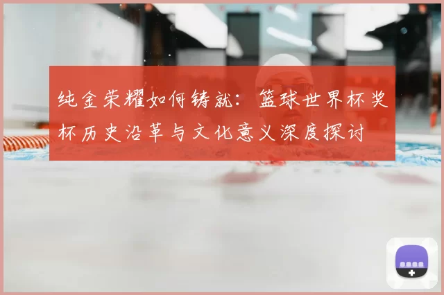 纯金荣耀如何铸就:篮球世界杯奖杯历史沿革与文化意义深度探讨