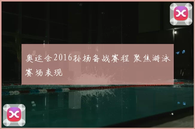 奥运会2016孙杨备战赛程 聚焦游泳赛场表现
