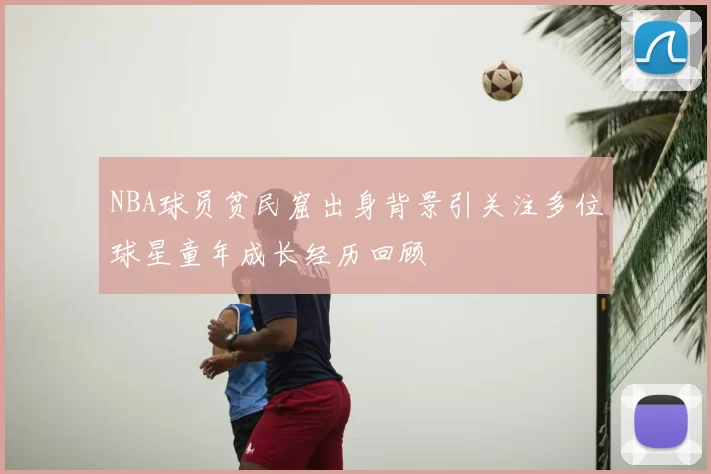 NBA球员贫民窟出身背景引关注多位球星童年成长经历回顾