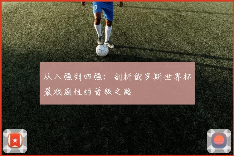 从八强到四强:剖析俄罗斯世界杯最戏剧性的晋级之路